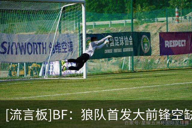 [流言板]BF：狼队首发大前锋空缺且手握600万中产特例，可签下库明加